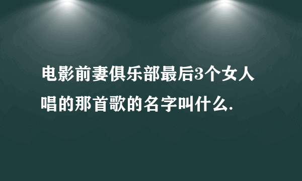 电影前妻俱乐部最后3个女人唱的那首歌的名字叫什么.