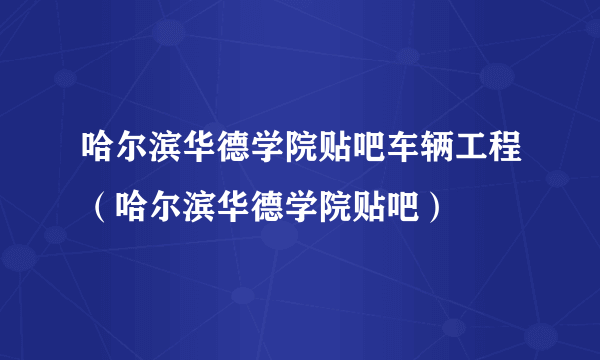 哈尔滨华德学院贴吧车辆工程（哈尔滨华德学院贴吧）