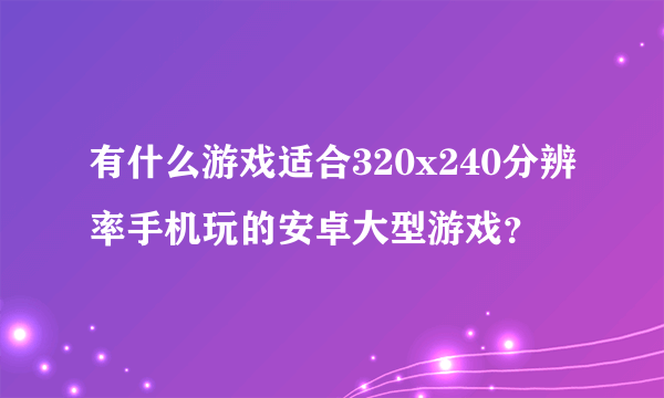 有什么游戏适合320x240分辨率手机玩的安卓大型游戏？