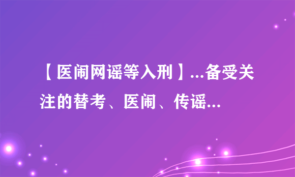 【医闹网谣等入刑】...备受关注的替考、医闹、传谣等行为被纳入刑法。将...