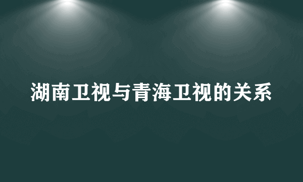 湖南卫视与青海卫视的关系