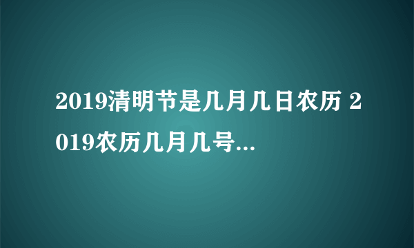 2019清明节是几月几日农历 2019农历几月几号是清明节