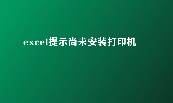 excel提示尚未安装打印机