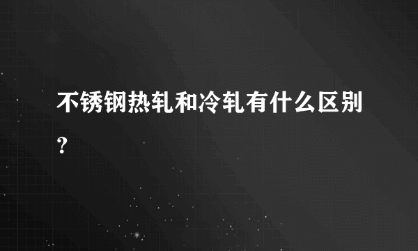 不锈钢热轧和冷轧有什么区别？