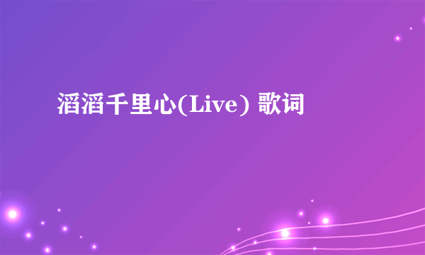 滔滔千里心(Live) 歌词