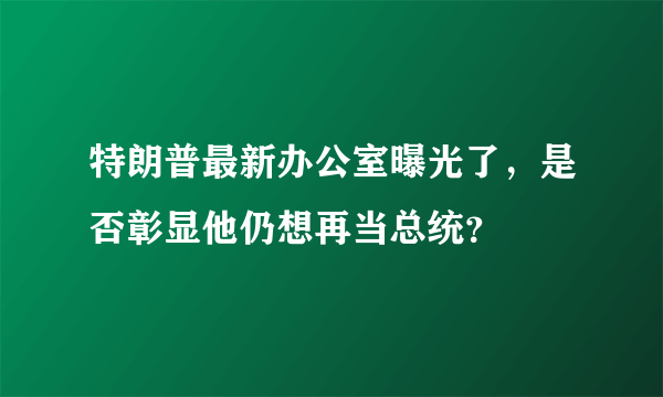 特朗普最新办公室曝光了，是否彰显他仍想再当总统？