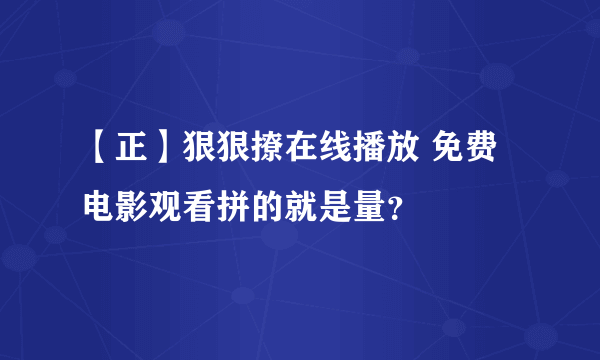 【正】狠狠撩在线播放 免费电影观看拼的就是量？