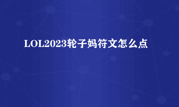 LOL2023轮子妈符文怎么点