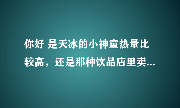 你好 是天冰的小神童热量比较高，还是那种饮品店里卖的两块钱的甜筒