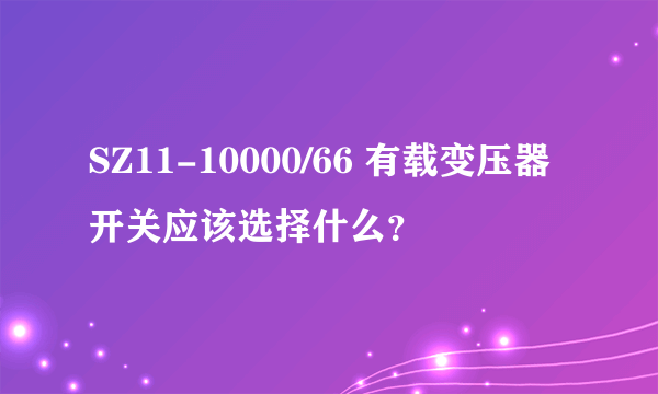 SZ11-10000/66 有载变压器开关应该选择什么？