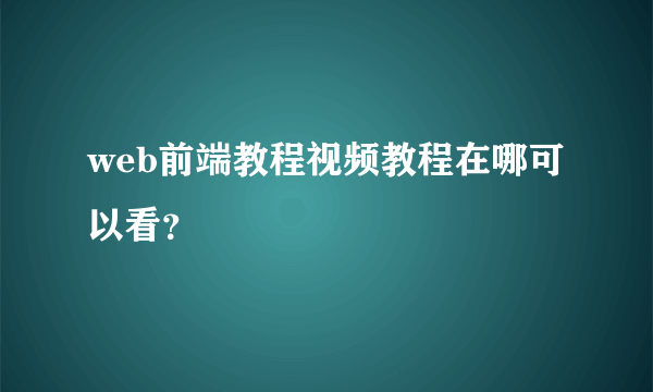 web前端教程视频教程在哪可以看？