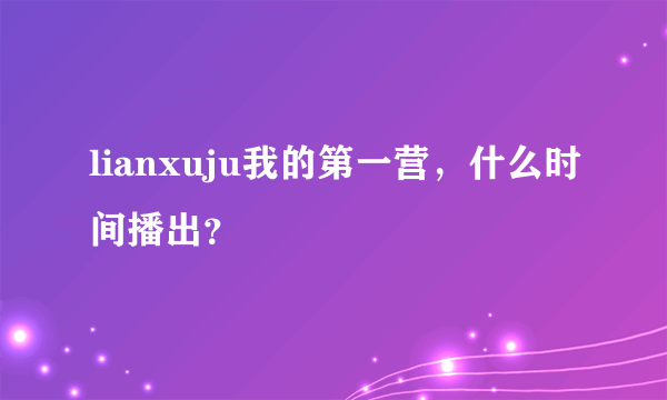 lianxuju我的第一营，什么时间播出？