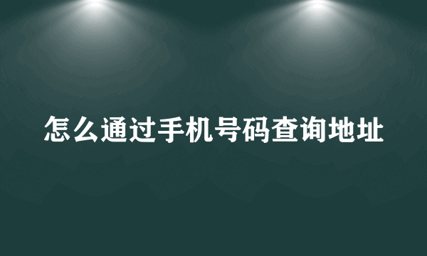 怎么通过手机号码查询地址