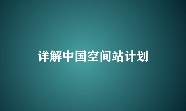 详解中国空间站计划