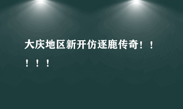 大庆地区新开仿逐鹿传奇！！！！！