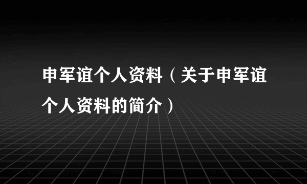 申军谊个人资料（关于申军谊个人资料的简介）