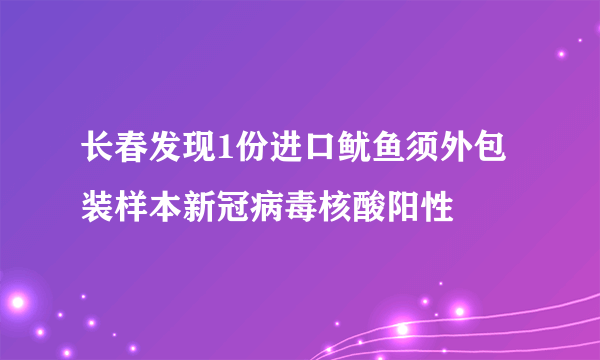 长春发现1份进口鱿鱼须外包装样本新冠病毒核酸阳性