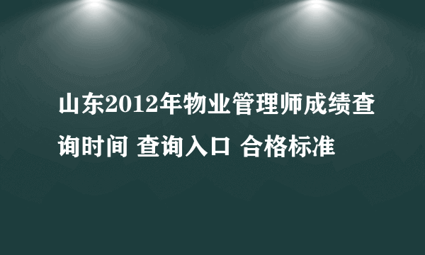 山东2012年物业管理师成绩查询时间 查询入口 合格标准