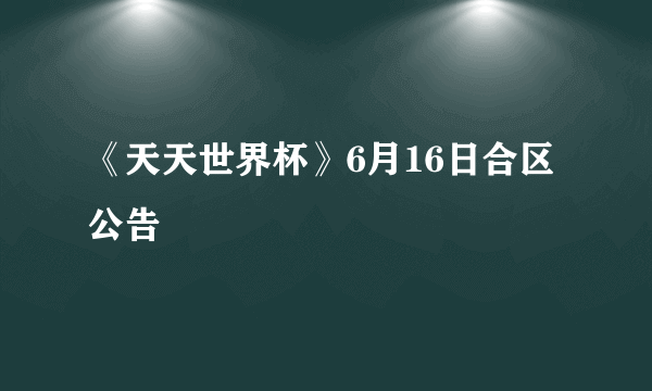 《天天世界杯》6月16日合区公告