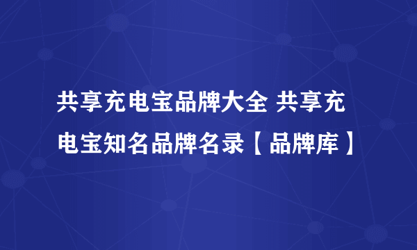 共享充电宝品牌大全 共享充电宝知名品牌名录【品牌库】