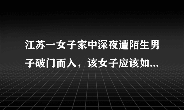 江苏一女子家中深夜遭陌生男子破门而入，该女子应该如何保护自己