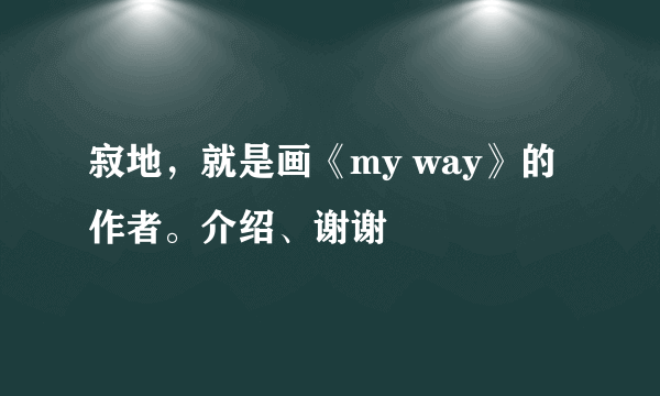 寂地，就是画《my way》的作者。介绍、谢谢