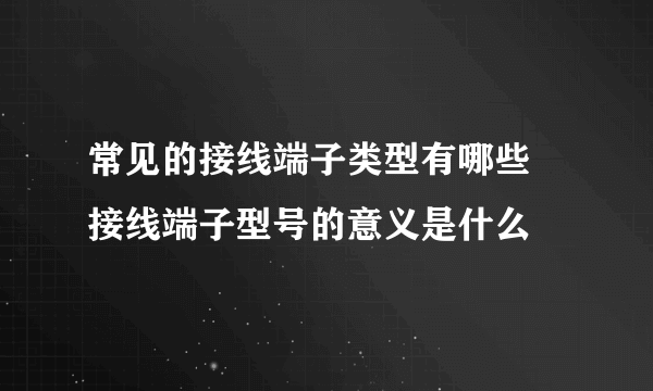 常见的接线端子类型有哪些 接线端子型号的意义是什么