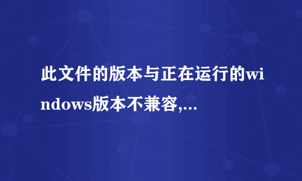 此文件的版本与正在运行的windows版本不兼容,这要怎么解决啊?