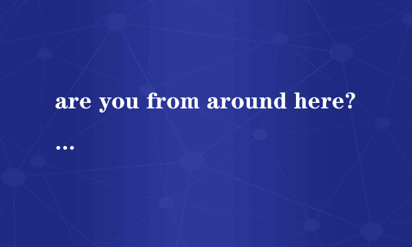 are you from around here?为什么不能用do you from around here? 请给解释谢谢！ARE YOU 和DO YOU 怎么用