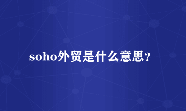 soho外贸是什么意思？