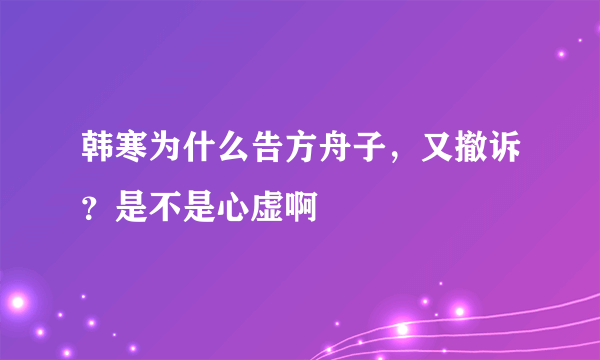 韩寒为什么告方舟子，又撤诉？是不是心虚啊