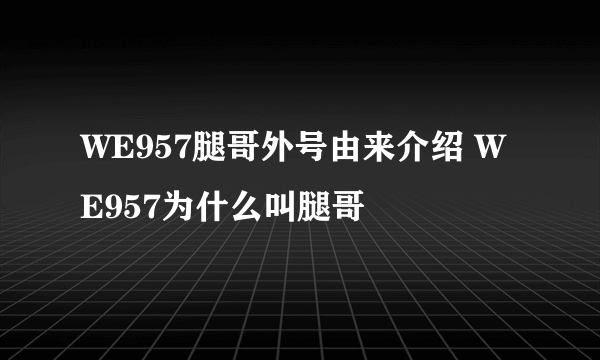 WE957腿哥外号由来介绍 WE957为什么叫腿哥