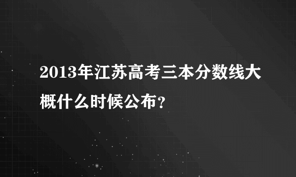 2013年江苏高考三本分数线大概什么时候公布？