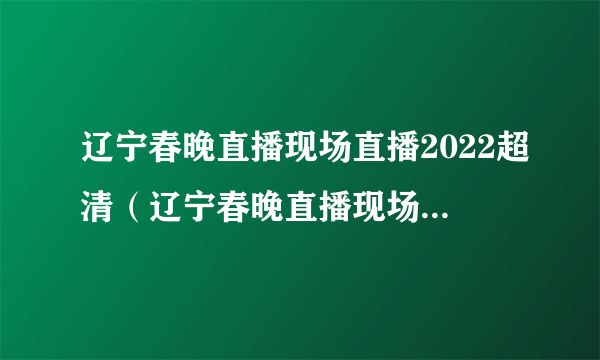 辽宁春晚直播现场直播2022超清（辽宁春晚直播现场直播2022）