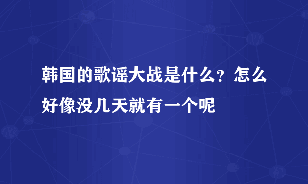 韩国的歌谣大战是什么？怎么好像没几天就有一个呢