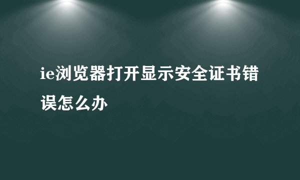 ie浏览器打开显示安全证书错误怎么办