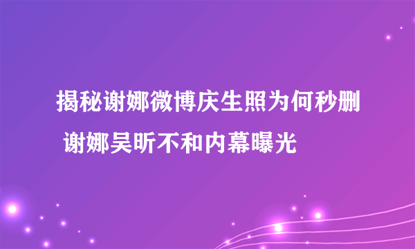 揭秘谢娜微博庆生照为何秒删 谢娜吴昕不和内幕曝光