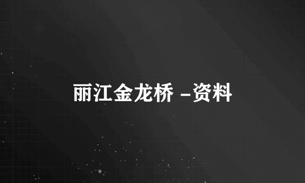 丽江金龙桥 -资料