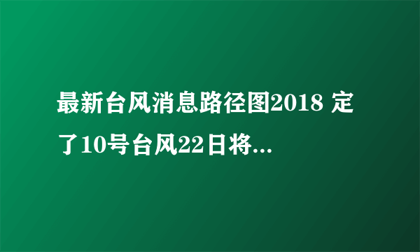 最新台风消息路径图2018 定了10号台风22日将在这里登陆