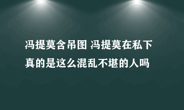 冯提莫含吊图 冯提莫在私下真的是这么混乱不堪的人吗