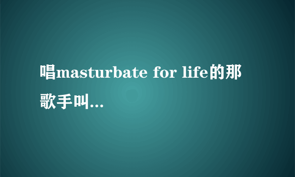 唱masturbate for life的那歌手叫什么？有他的资料么？