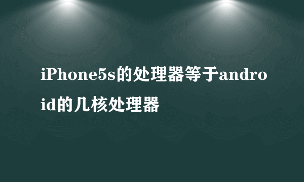 iPhone5s的处理器等于android的几核处理器