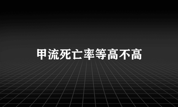 甲流死亡率等高不高