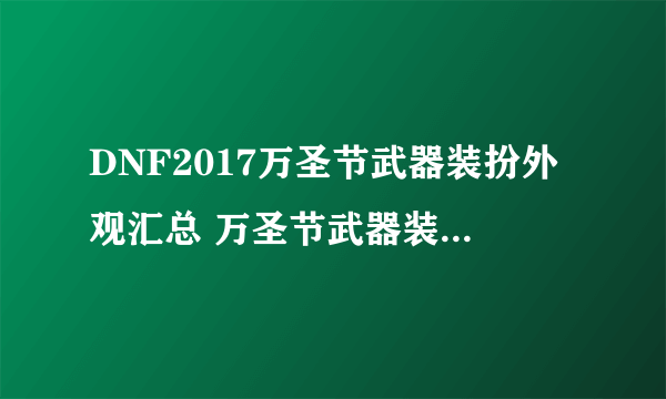 DNF2017万圣节武器装扮外观汇总 万圣节武器装扮怎么得