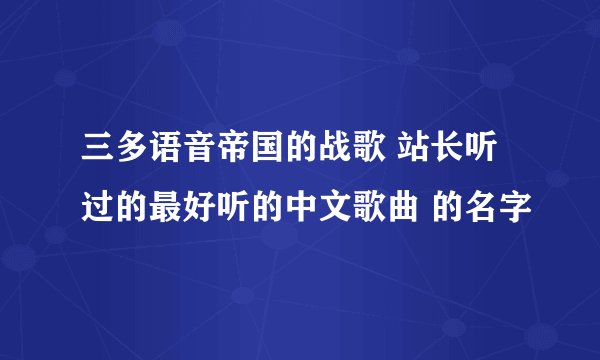 三多语音帝国的战歌 站长听过的最好听的中文歌曲 的名字