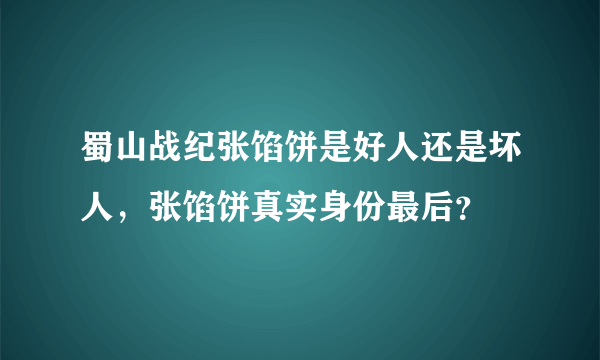 蜀山战纪张馅饼是好人还是坏人，张馅饼真实身份最后？