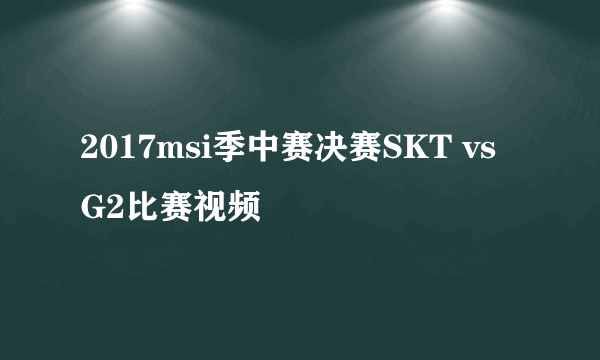 2017msi季中赛决赛SKT vs G2比赛视频