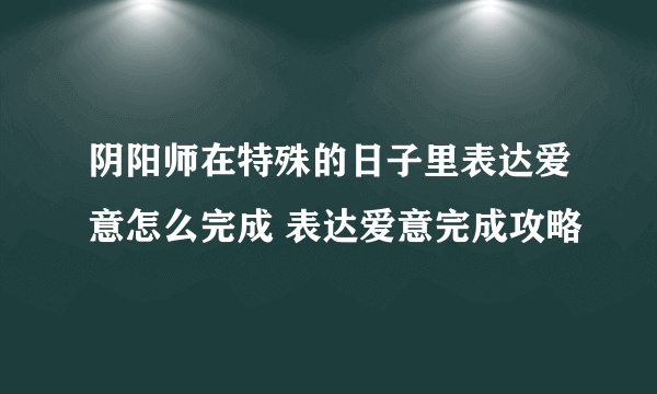 阴阳师在特殊的日子里表达爱意怎么完成 表达爱意完成攻略