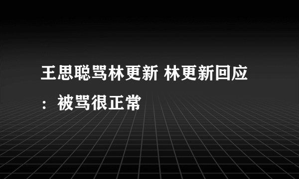 王思聪骂林更新 林更新回应：被骂很正常