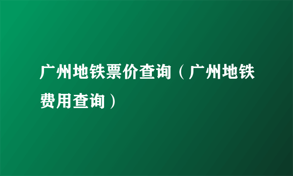 广州地铁票价查询（广州地铁费用查询）